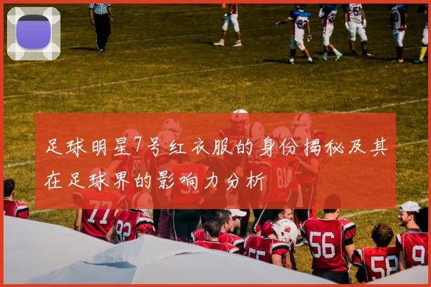 足球明星7号红衣服的身份揭秘及其在足球界的影响力分析