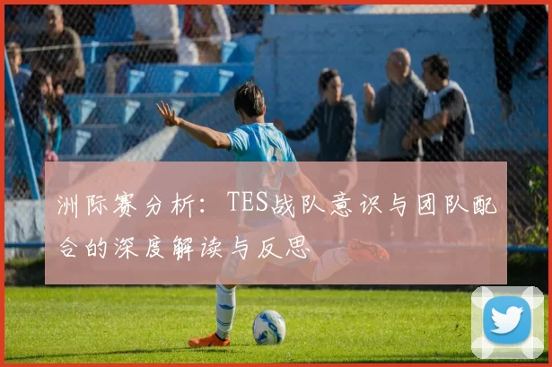 洲际赛分析：TES战队意识与团队配合的深度解读与反思