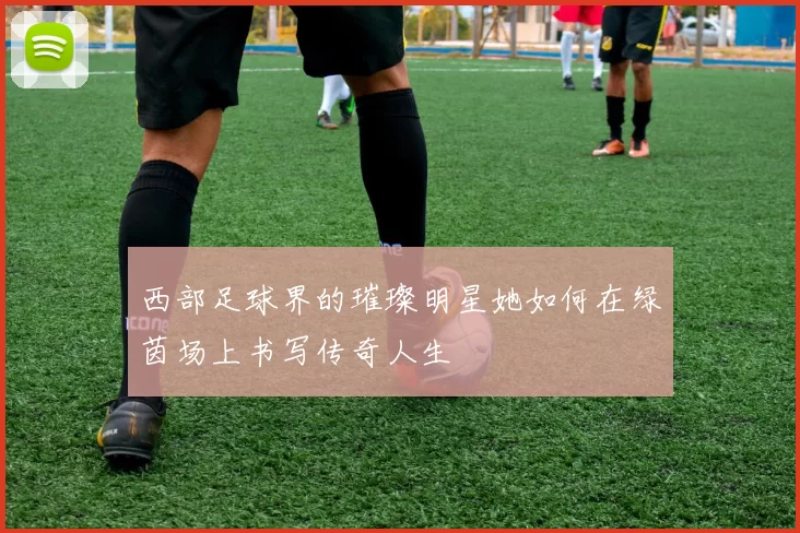 西部足球界的璀璨明星她如何在绿茵场上书写传奇人生