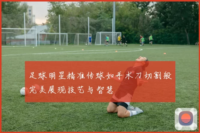 足球明星精准传球如手术刀切割般完美展现技艺与智慧