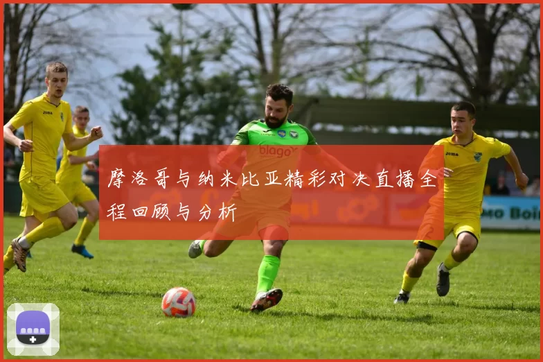 摩洛哥与纳米比亚精彩对决直播全程回顾与分析