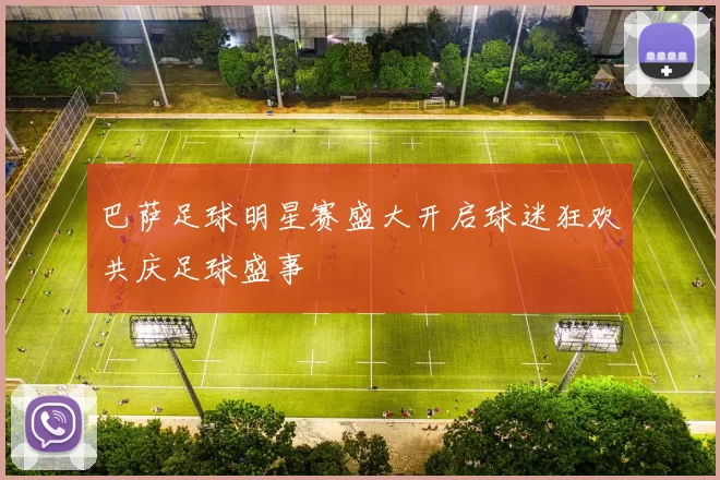 巴萨足球明星赛盛大开启球迷狂欢共庆足球盛事
