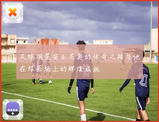 足球明星安东尼奥的传奇之路与他在绿茵场上的辉煌成就