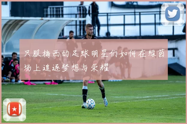 只服梅西的足球明星们如何在绿茵场上追逐梦想与荣耀