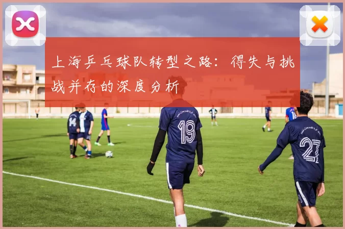 上海乒乓球队转型之路：得失与挑战并存的深度分析