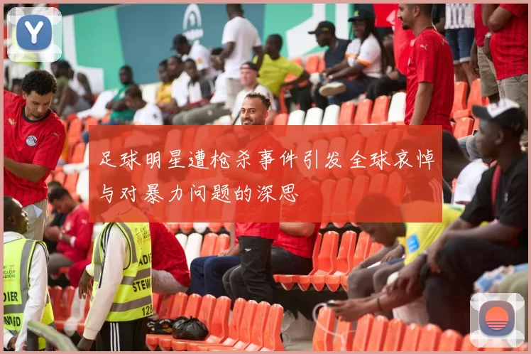 足球明星遭枪杀事件引发全球哀悼与对暴力问题的深思