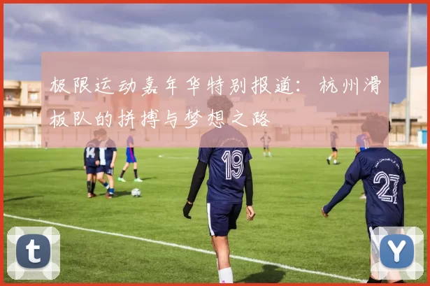 极限运动嘉年华特别报道：杭州滑板队的拼搏与梦想之路