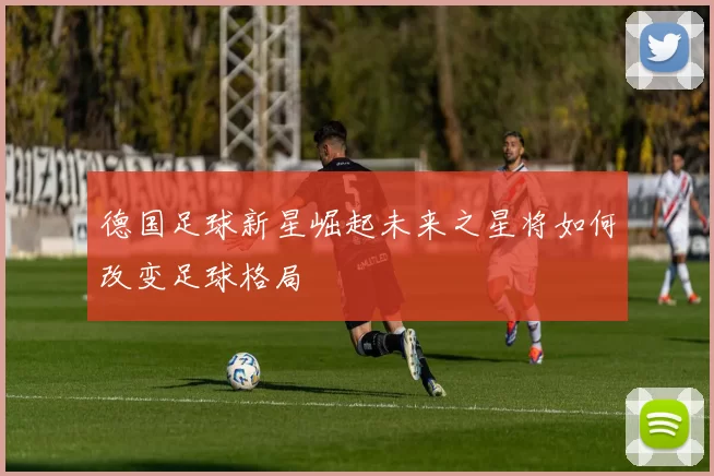 德国足球新星崛起未来之星将如何改变足球格局