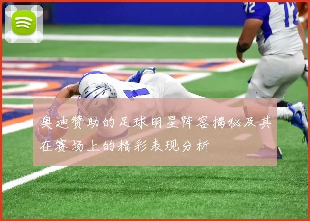 奥迪赞助的足球明星阵容揭秘及其在赛场上的精彩表现分析