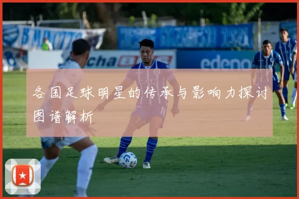 各国足球明星的传承与影响力探讨图谱解析