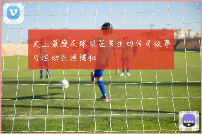 史上最瘦足球明星男生的传奇故事与运动生涯揭秘