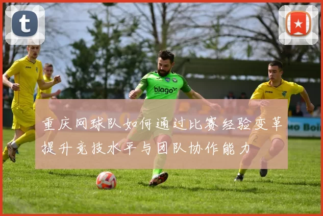 重庆网球队如何通过比赛经验变革提升竞技水平与团队协作能力