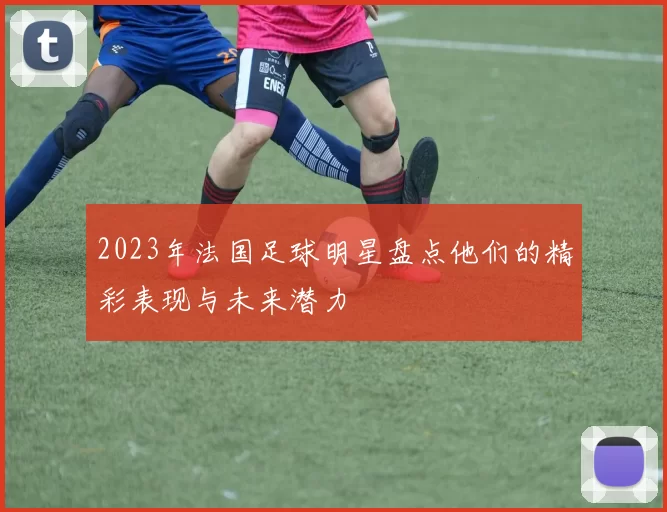 2023年法国足球明星盘点他们的精彩表现与未来潜力