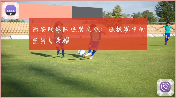 西安网球队逆袭之旅：选拔赛中的坚持与荣耀