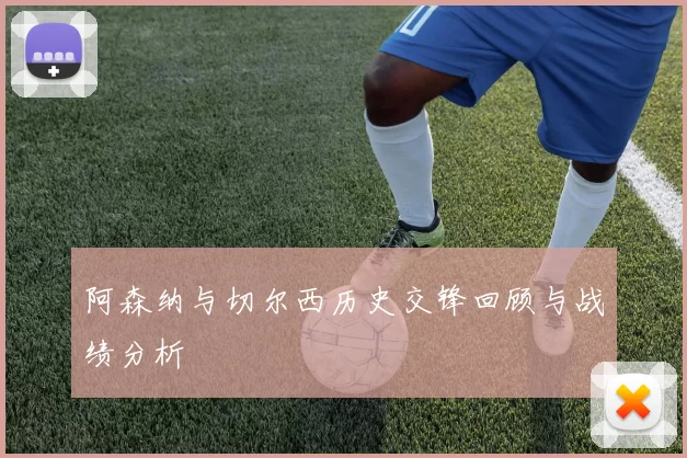 阿森纳与切尔西历史交锋回顾与战绩分析