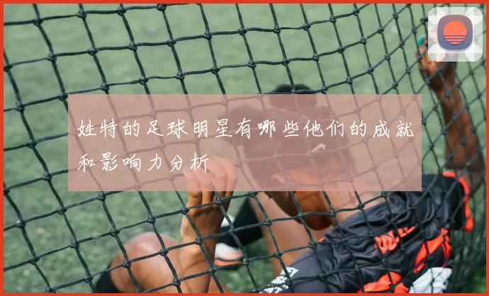 姓特的足球明星有哪些他们的成就和影响力分析
