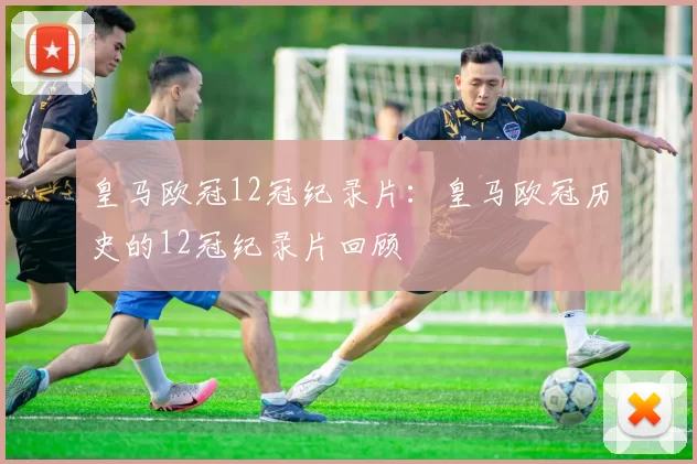 皇马欧冠12冠纪录片：皇马欧冠历史的12冠纪录片回顾