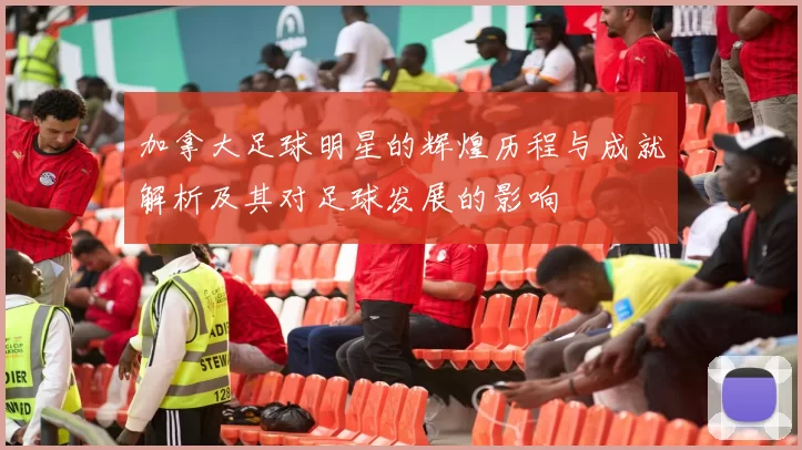 加拿大足球明星的辉煌历程与成就解析及其对足球发展的影响