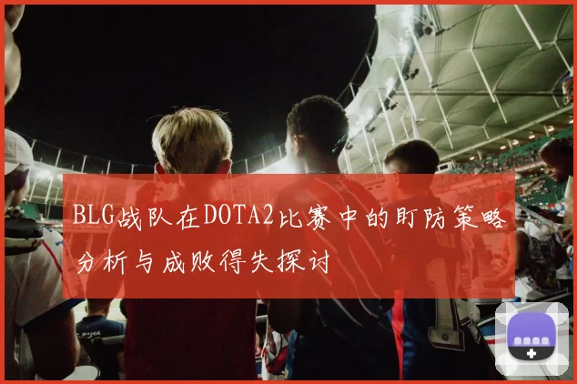 BLG战队在DOTA2比赛中的盯防策略分析与成败得失探讨