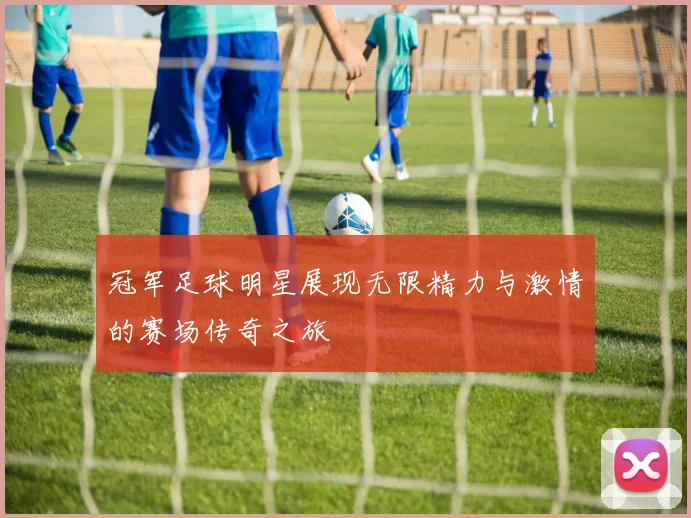 冠军足球明星展现无限精力与激情的赛场传奇之旅