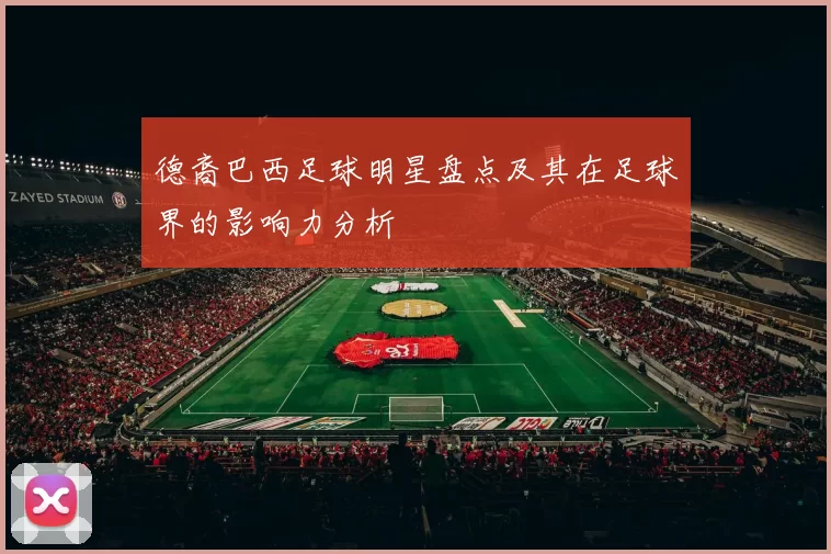 德裔巴西足球明星盘点及其在足球界的影响力分析