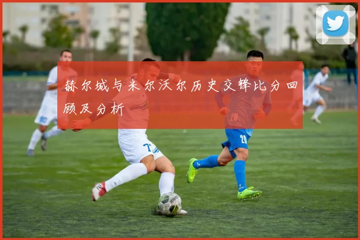 赫尔城与米尔沃尔历史交锋比分回顾及分析