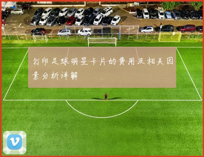 打印足球明星卡片的费用及相关因素分析详解