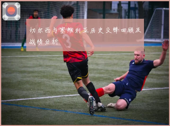 切尔西与塞维利亚历史交锋回顾及战绩分析