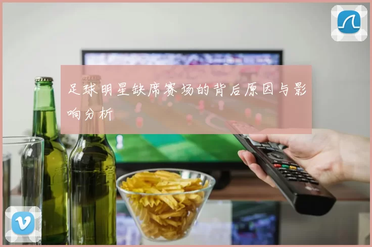 足球明星缺席赛场的背后原因与影响分析