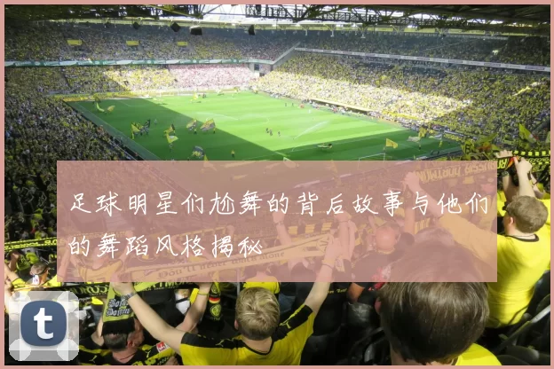 足球明星们尬舞的背后故事与他们的舞蹈风格揭秘