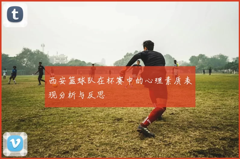 西安篮球队在杯赛中的心理素质表现分析与反思