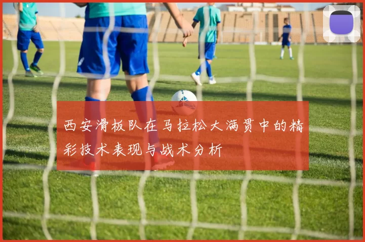 西安滑板队在马拉松大满贯中的精彩技术表现与战术分析
