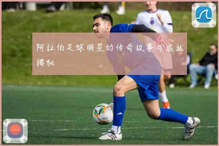 阿拉伯足球明星的传奇故事与成就揭秘