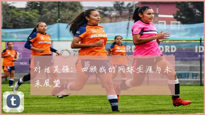 对话吴强：回顾我的网球生涯与未来展望