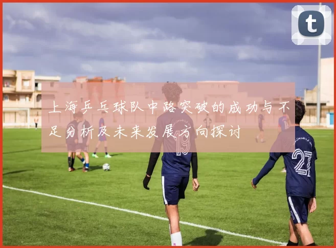 上海乒乓球队中路突破的成功与不足分析及未来发展方向探讨