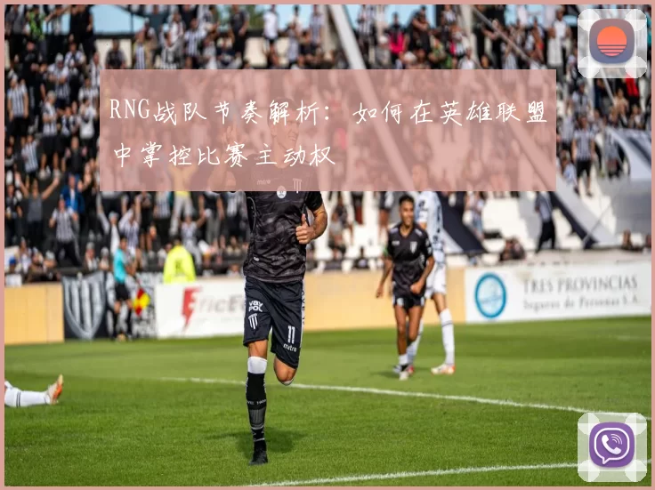 RNG战队节奏解析：如何在英雄联盟中掌控比赛主动权