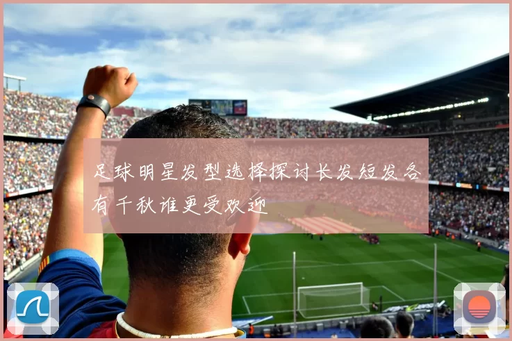 足球明星发型选择探讨长发短发各有千秋谁更受欢迎