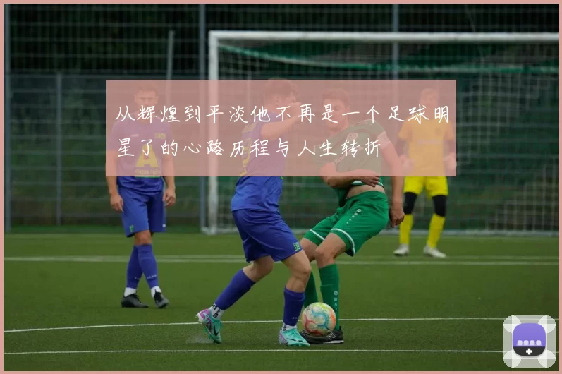 从辉煌到平淡他不再是一个足球明星了的心路历程与人生转折
