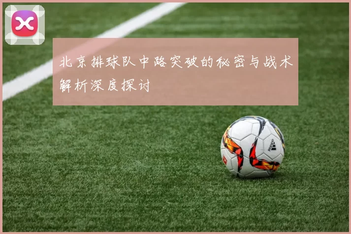 北京排球队中路突破的秘密与战术解析深度探讨