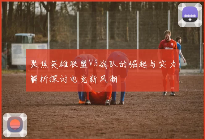 聚焦英雄联盟V5战队的崛起与实力解析探讨电竞新风潮