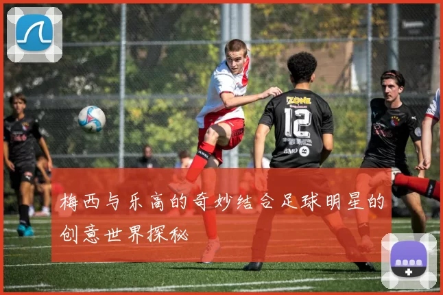 梅西与乐高的奇妙结合足球明星的创意世界探秘