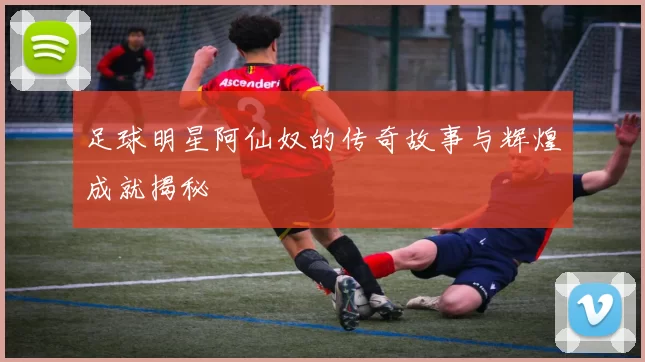 足球明星阿仙奴的传奇故事与辉煌成就揭秘