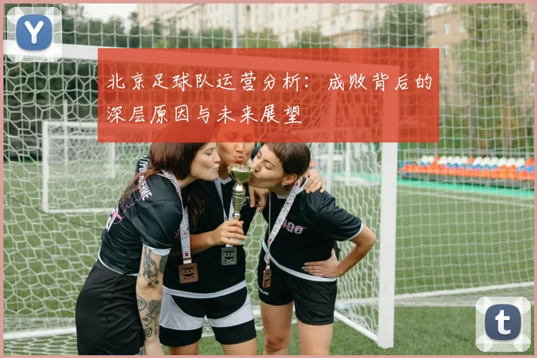 北京足球队运营分析：成败背后的深层原因与未来展望