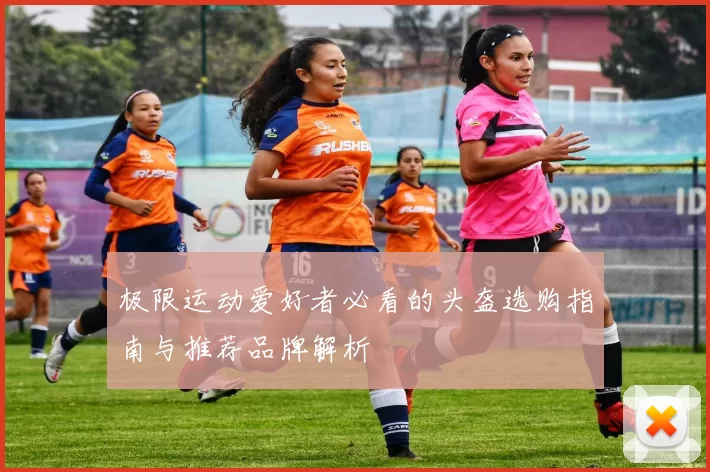 极限运动爱好者必看的头盔选购指南与推荐品牌解析