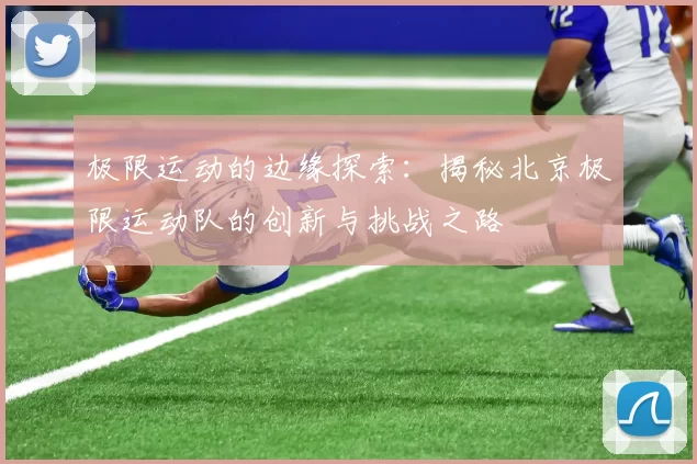 极限运动的边缘探索：揭秘北京极限运动队的创新与挑战之路