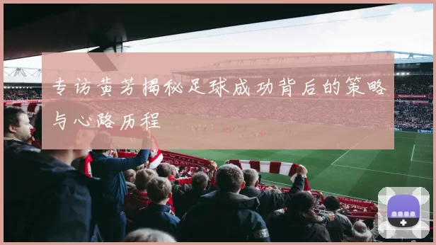 专访黄芳揭秘足球成功背后的策略与心路历程