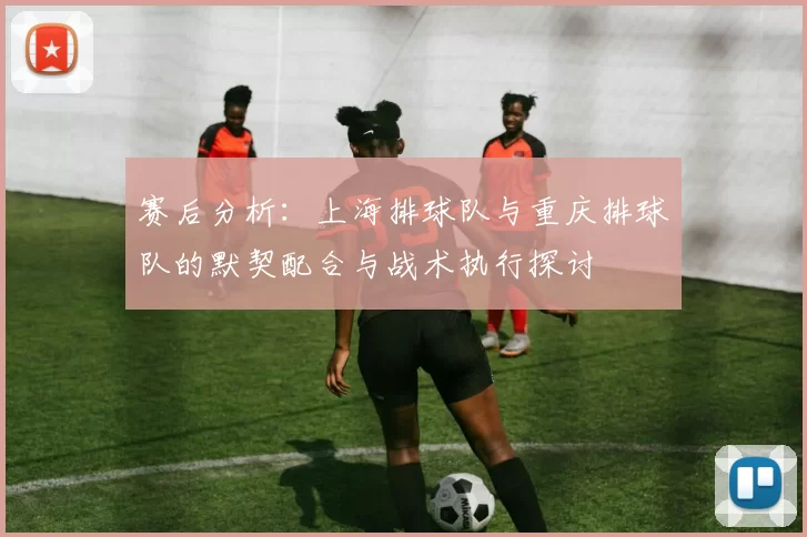 赛后分析：上海排球队与重庆排球队的默契配合与战术执行探讨