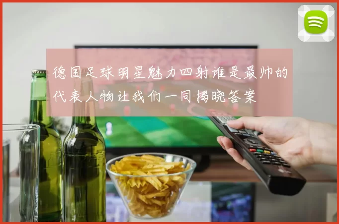 德国足球明星魅力四射谁是最帅的代表人物让我们一同揭晓答案
