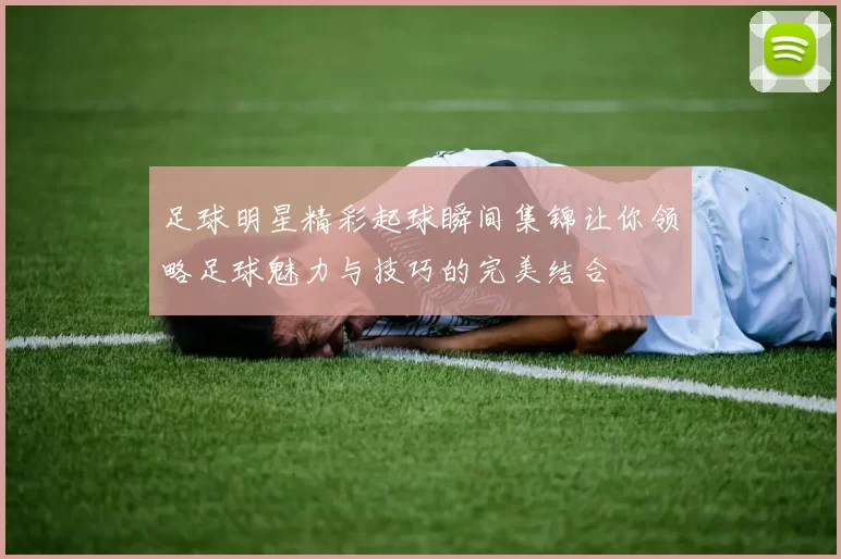 足球明星精彩起球瞬间集锦让你领略足球魅力与技巧的完美结合