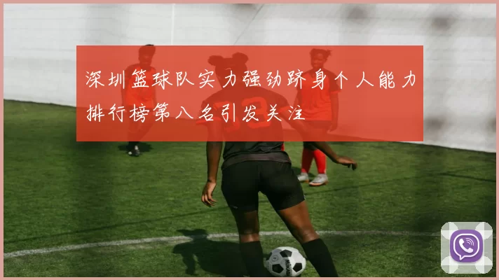 深圳篮球队实力强劲跻身个人能力排行榜第八名引发关注